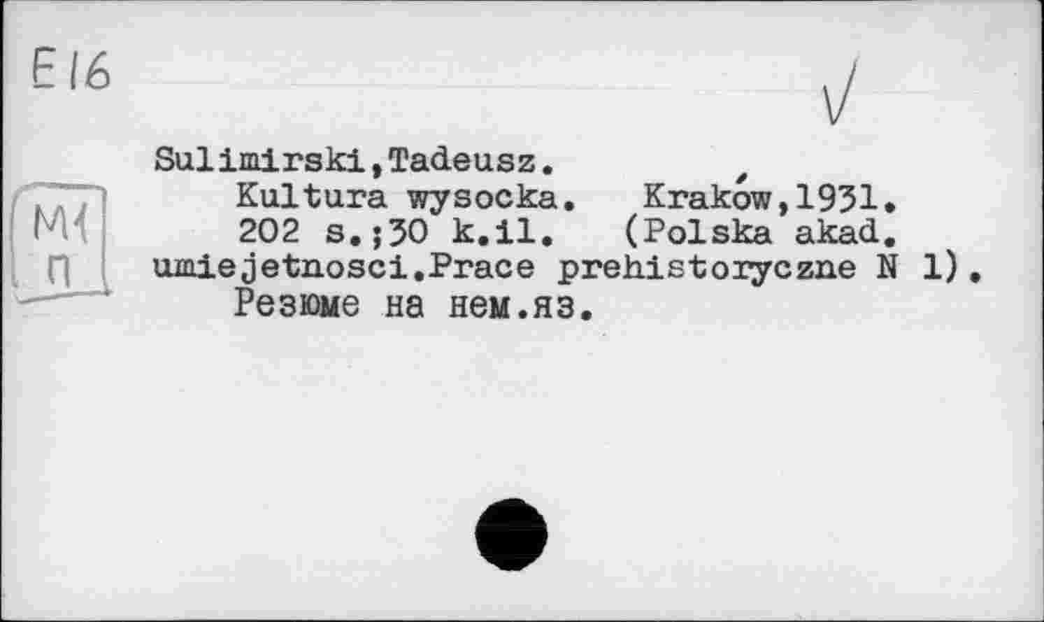 ﻿Е16
Sulimirski,Tadeusz.
Kultura wysocka. Krakow,1951*
202 s.;50 k.H. (Polska akad.
umiejetnosci.Prace prehistoiyczne N 1)
Резюме на нем.яз.